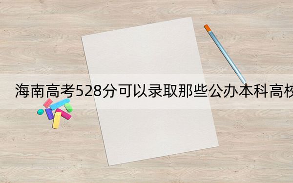 海南高考528分可以录取那些公办本科高校? 2025年高考可以填报17所大学