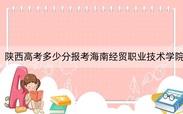 陕西高考多少分报考海南经贸职业技术学院？附2022-2024年最低录取分数线