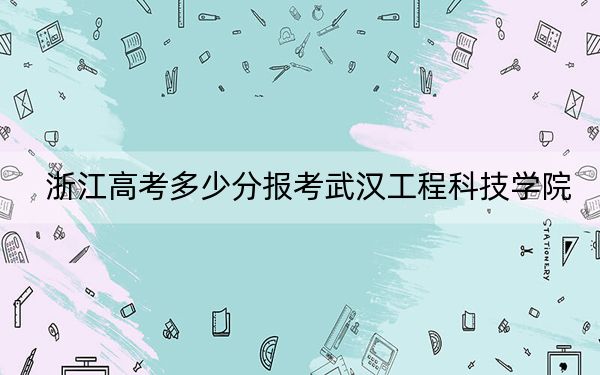 浙江高考多少分报考武汉工程科技学院？2024年综合录取分467分