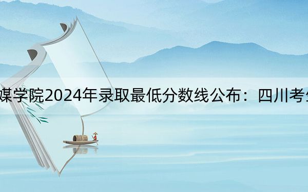 武汉传媒学院2024年录取最低分数线公布：四川考生2025年参考