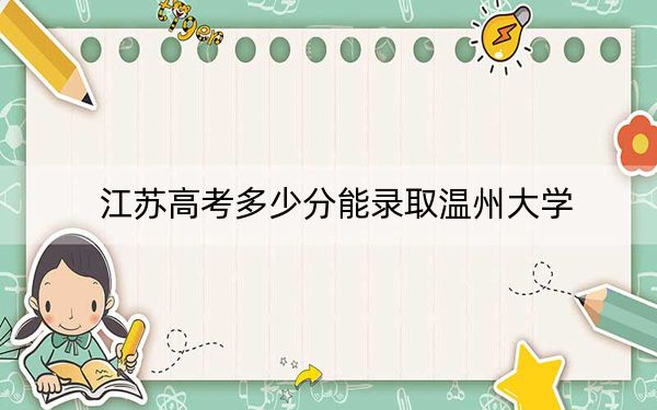 江苏高考多少分能录取温州大学？附2022-2024年最低录取分数线