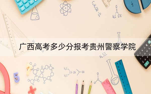 广西高考多少分报考贵州警察学院？附2022-2024年最低录取分数线