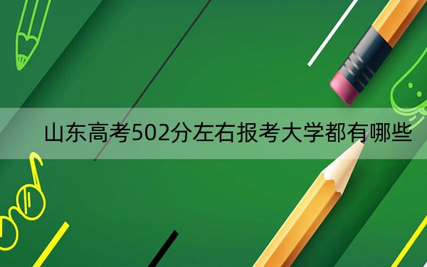 山东高考502分左右报考大学都有哪些？（附带近三年高考大学录取名单）