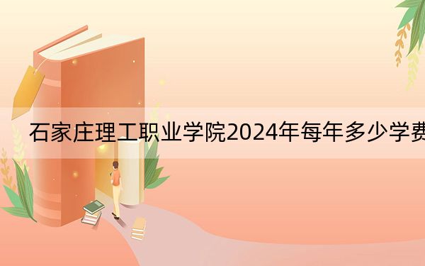 石家庄理工职业学院2024年每年多少学费？每年最低11700元最高16000元（供河南考生参考）