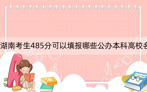 湖南考生485分可以填报哪些公办本科高校名单？（附带2022-2024年485录取名单）