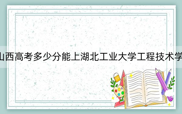 山西高考多少分能上湖北工业大学工程技术学院？2024年文科430分 理科投档线412分