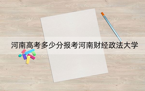 河南高考多少分报考河南财经政法大学？附2022-2024年最低录取分数线