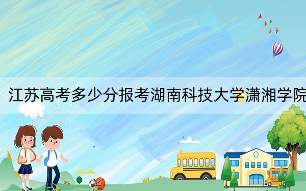 江苏高考多少分报考湖南科技大学潇湘学院？附2022-2024年最低录取分数线