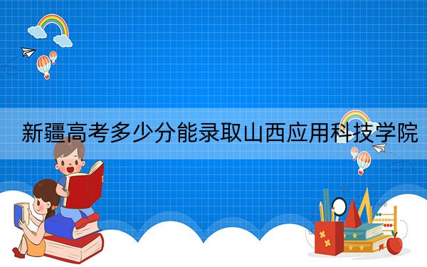 新疆高考多少分能录取山西应用科技学院？2024年投档线分