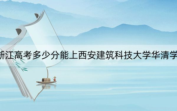 浙江高考多少分能上西安建筑科技大学华清学院？附2022-2024年最低录取分数线