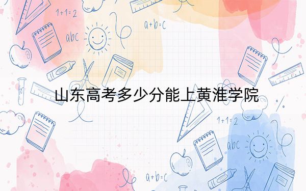 山东高考多少分能上黄淮学院？附2022-2024年院校投档线