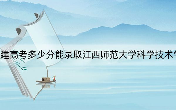 福建高考多少分能录取江西师范大学科学技术学院？附带近三年最低录取分数线