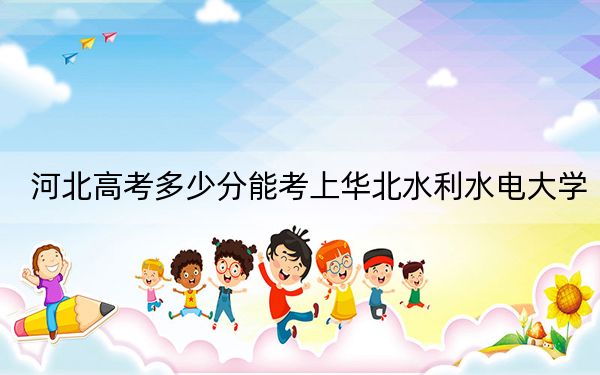 河北高考多少分能考上华北水利水电大学？附2022-2024年最低录取分数线