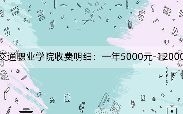 2024年山东交通职业学院收费明细：一年5000元-12000元（供山东考生参考）