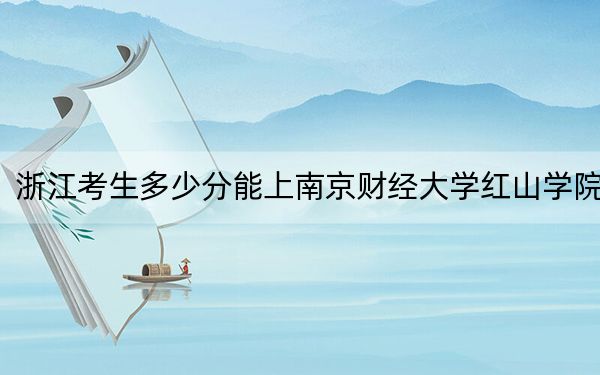 浙江考生多少分能上南京财经大学红山学院？附2022-2024年院校投档线