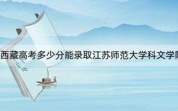 西藏高考多少分能录取江苏师范大学科文学院？附2022-2024年最低录取分数线