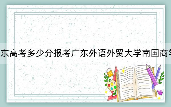 广东高考多少分报考广东外语外贸大学南国商学院？附2022-2024年最低录取分数线