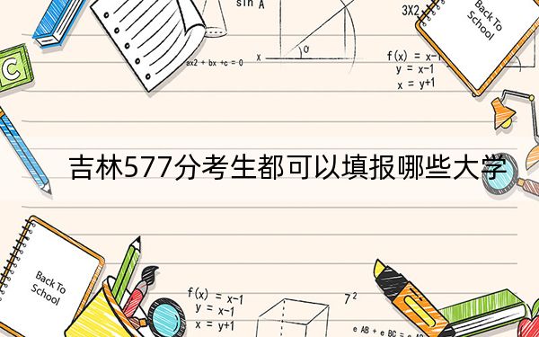 吉林577分考生都可以填报哪些大学？（附带近三年高考大学录取名单）