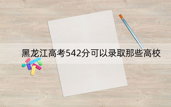 黑龙江高考542分可以录取那些高校？