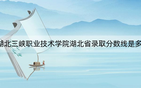 湖北三峡职业技术学院湖北省录取分数线是多少?2025年湖北考生参考