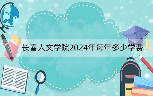 长春人文学院2024年每年多少学费?每年25000元(供内蒙考生参考)