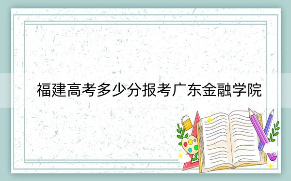 福建高考多少分报考广东金融学院？附2022-2024年最低录取分数线