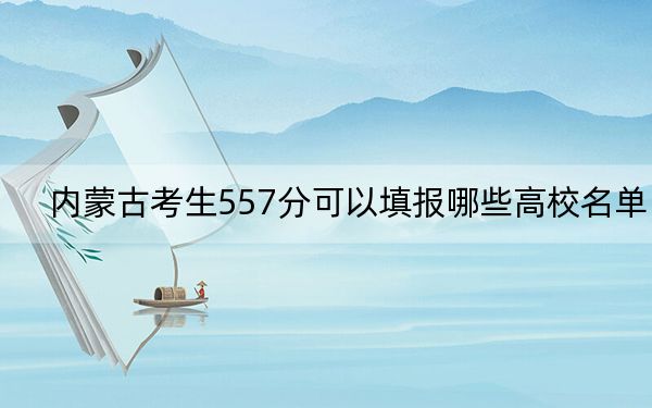 内蒙古考生557分可以填报哪些高校名单？ 2025年高考可以填报6所大学