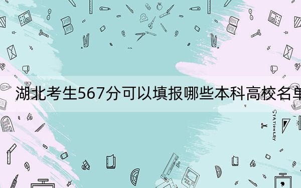湖北考生567分可以填报哪些本科高校名单？（附带2022-2024年567录取大学名单）