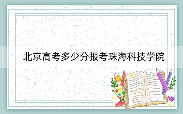 北京高考多少分报考珠海科技学院？附2022-2024年最低录取分数线