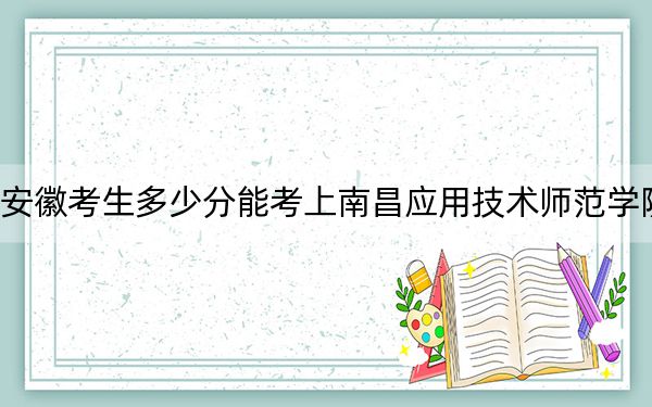 安徽考生多少分能考上南昌应用技术师范学院？2024年历史类录取分475分 物理类投档线484分