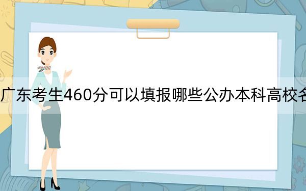 广东考生460分可以填报哪些公办本科高校名单？（附带近三年460分大学录取名单）