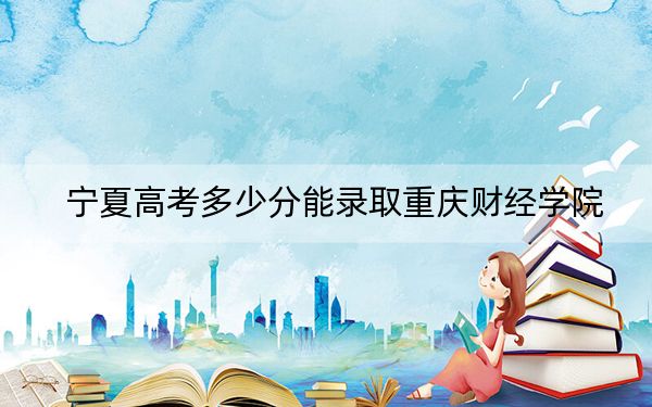 宁夏高考多少分能录取重庆财经学院？2024年文科录取分467分 理科投档线404分