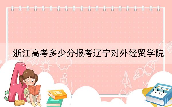 浙江高考多少分报考辽宁对外经贸学院？2024年综合最低分466分