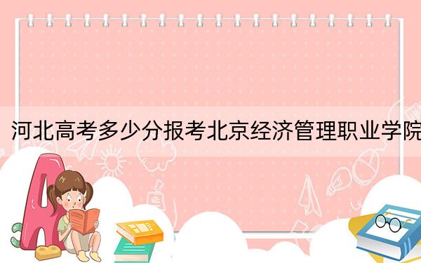 河北高考多少分报考北京经济管理职业学院？2024年历史类最低406分 物理类最低414分