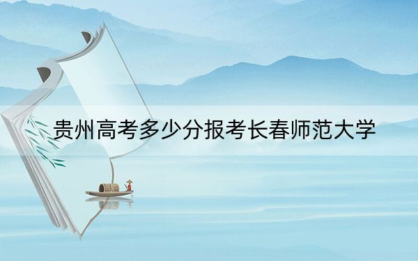 贵州高考多少分报考长春师范大学？附2022-2024年最低录取分数线