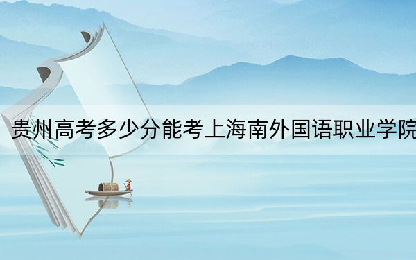 贵州高考多少分能考上海南外国语职业学院？2024年历史类投档线266分 物理类最低287分