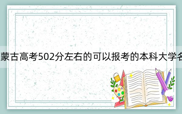 内蒙古高考502分左右的可以报考的本科大学名单！