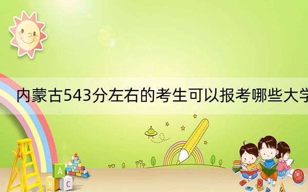 内蒙古543分左右的考生可以报考哪些大学？（附带2022-2024年543录取名单）
