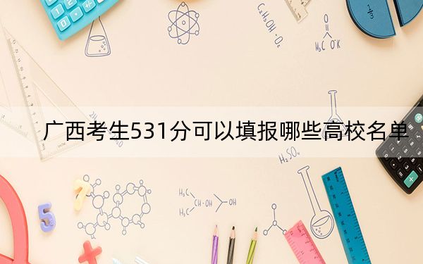 广西考生531分可以填报哪些高校名单？（供2025年考生参考）