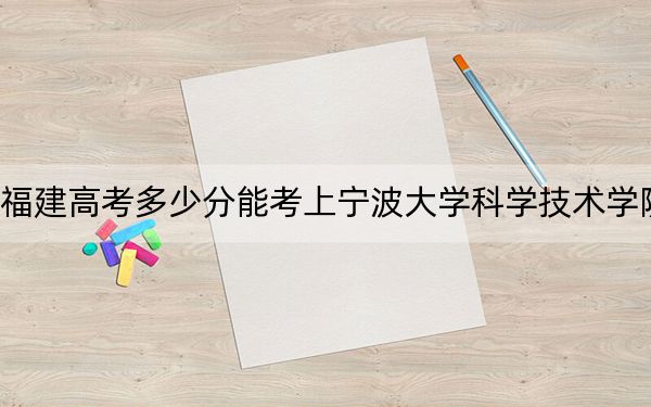 福建高考多少分能考上宁波大学科学技术学院？2024年历史类最低463分 物理类录取分486分