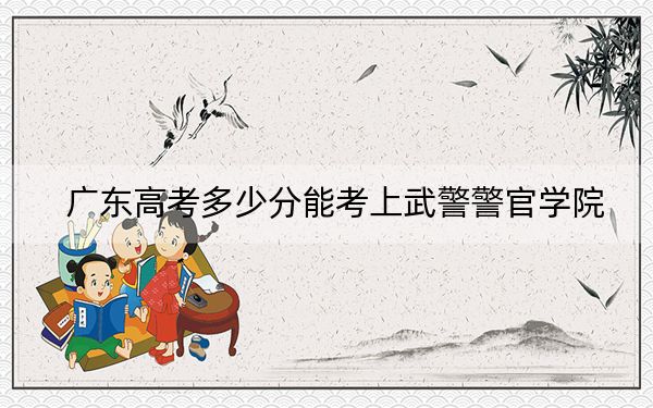 广东高考多少分能考上武警警官学院？2024年历史类562分 物理类最低566分