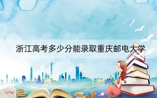 浙江高考多少分能录取重庆邮电大学？附2022-2024年最低录取分数线