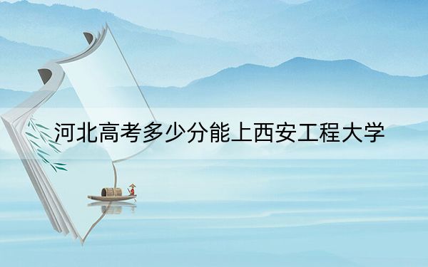 河北高考多少分能上西安工程大学？附2022-2024年最低录取分数线