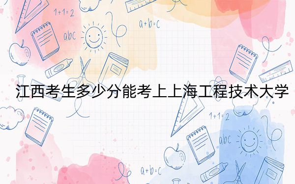 江西考生多少分能考上上海工程技术大学？附2022-2024年院校投档线