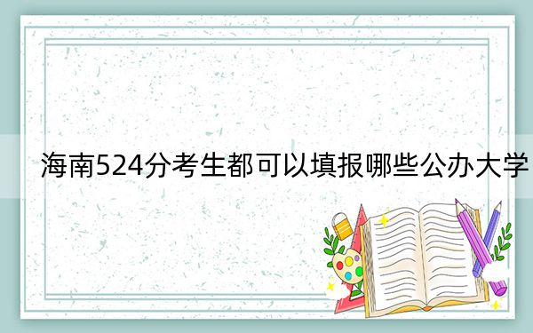 海南524分考生都可以填报哪些公办大学？ 2024年有28所录取最低分524的大学