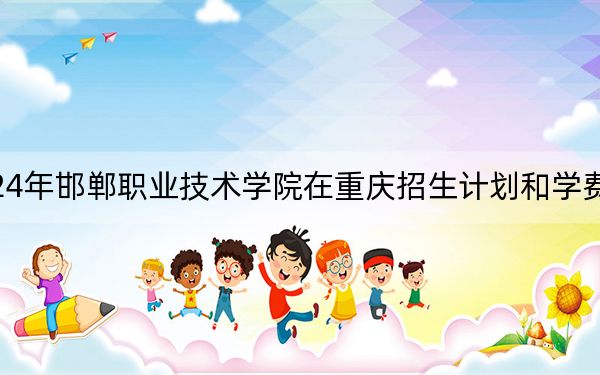 2024年邯郸职业技术学院在重庆招生计划和学费是多少?录取分数线是多少?