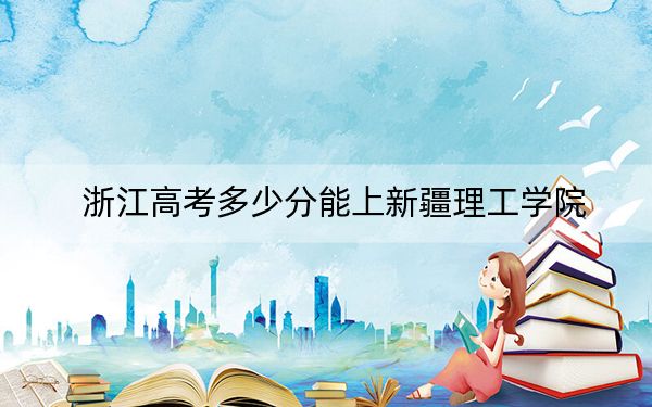 浙江高考多少分能上新疆理工学院？2024年综合最低482分