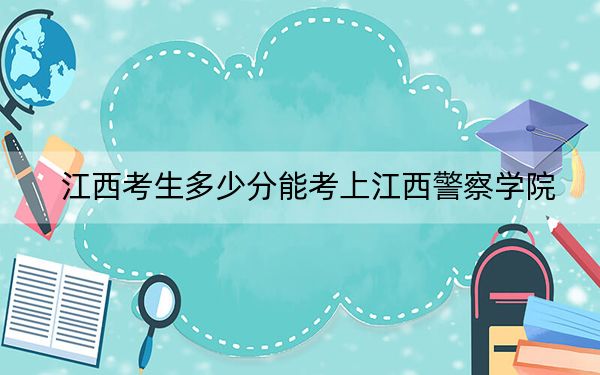 江西考生多少分能考上江西警察学院？2024年历史类投档线543分 物理类投档线513分