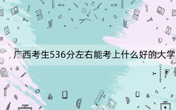 广西考生536分左右能考上什么好的大学？