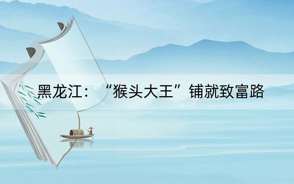 黑龙江:“猴头大王”铺就致富路